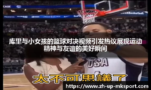 库里与小女孩的篮球对决视频引发热议展现运动精神与友谊的美好瞬间