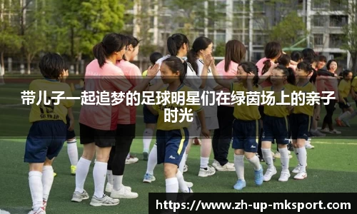 带儿子一起追梦的足球明星们在绿茵场上的亲子时光