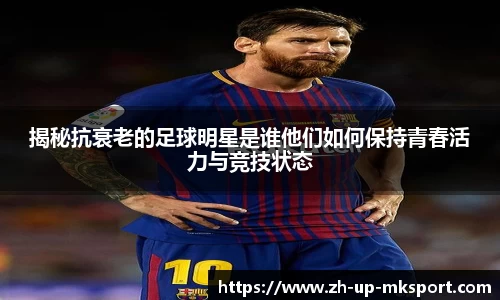 揭秘抗衰老的足球明星是谁他们如何保持青春活力与竞技状态