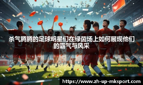 杀气腾腾的足球明星们在绿茵场上如何展现他们的霸气与风采